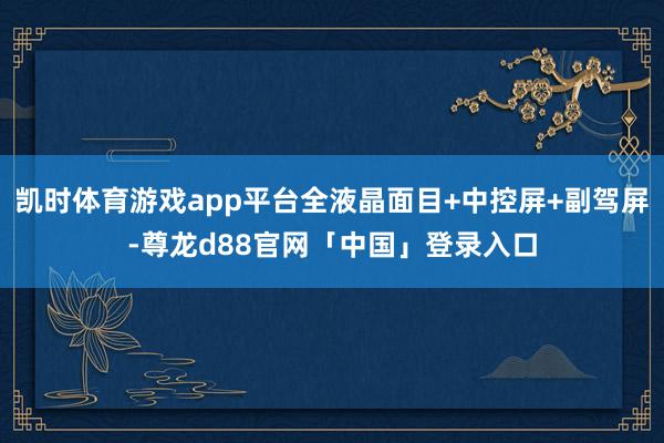 凯时体育游戏app平台全液晶面目+中控屏+副驾屏-尊龙d88官网「中国」登录入口