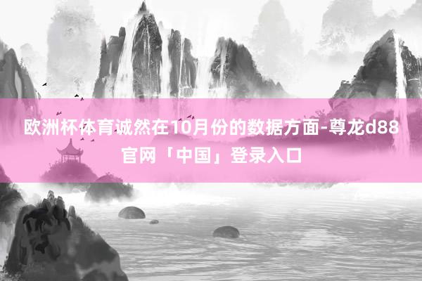 欧洲杯体育诚然在10月份的数据方面-尊龙d88官网「中国」登录入口