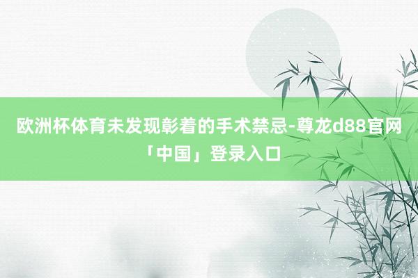 欧洲杯体育未发现彰着的手术禁忌-尊龙d88官网「中国」登录入口