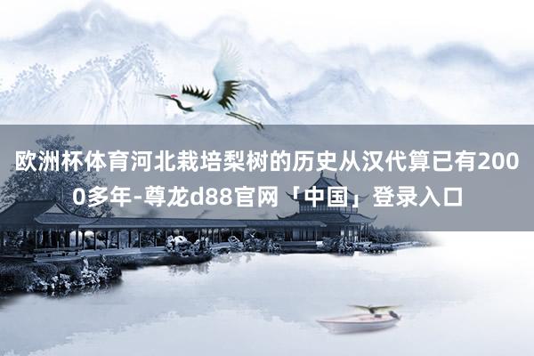 欧洲杯体育河北栽培梨树的历史从汉代算已有2000多年-尊龙d88官网「中国」登录入口