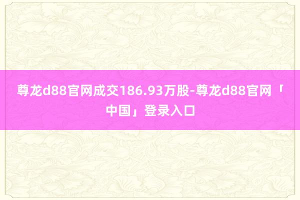 尊龙d88官网成交186.93万股-尊龙d88官网「中国」登录入口