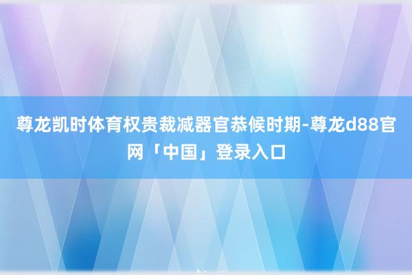 尊龙凯时体育权贵裁减器官恭候时期-尊龙d88官网「中国」登录入口