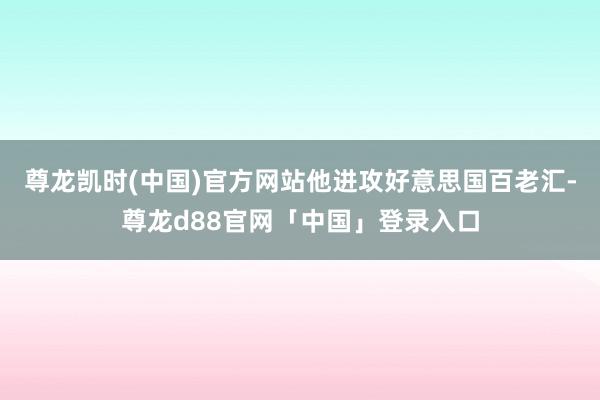 尊龙凯时(中国)官方网站他进攻好意思国百老汇-尊龙d88官网「中国」登录入口