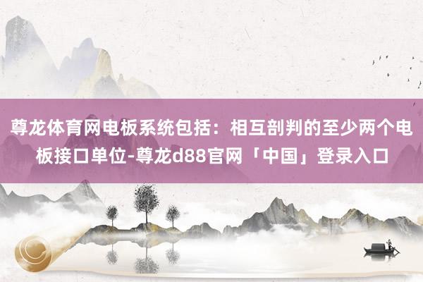 尊龙体育网电板系统包括：相互剖判的至少两个电板接口单位-尊龙d88官网「中国」登录入口