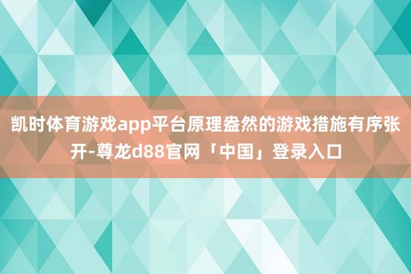 凯时体育游戏app平台原理盎然的游戏措施有序张开-尊龙d88官网「中国」登录入口