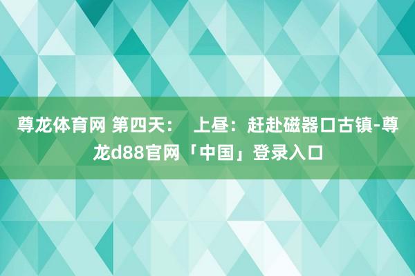 尊龙体育网 第四天：  上昼：赶赴磁器口古镇-尊龙d88官网「中国」登录入口