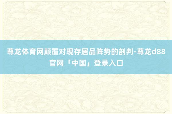 尊龙体育网颠覆对现存居品阵势的剖判-尊龙d88官网「中国」登录入口