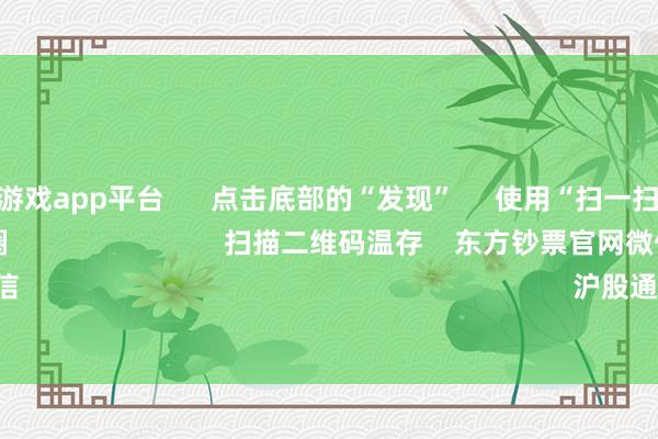 凯时体育游戏app平台      点击底部的“发现”     使用“扫一扫”     即可将网页共享至一又友圈                            扫描二维码温存    东方钞票官网微信                                                                        沪股通             深股通       