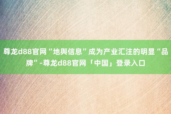 尊龙d88官网“地舆信息”成为产业汇注的明显“品牌”-尊龙d88官网「中国」登录入口