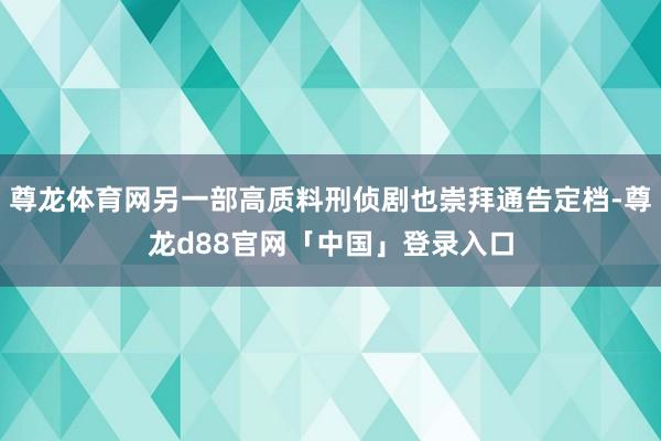 尊龙体育网另一部高质料刑侦剧也崇拜通告定档-尊龙d88官网「中国」登录入口
