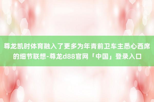 尊龙凯时体育融入了更多为年青前卫车主悉心西席的细节联想-尊龙d88官网「中国」登录入口