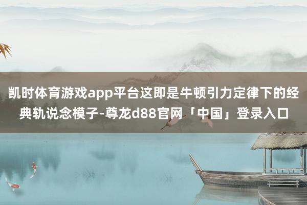 凯时体育游戏app平台这即是牛顿引力定律下的经典轨说念模子-尊龙d88官网「中国」登录入口
