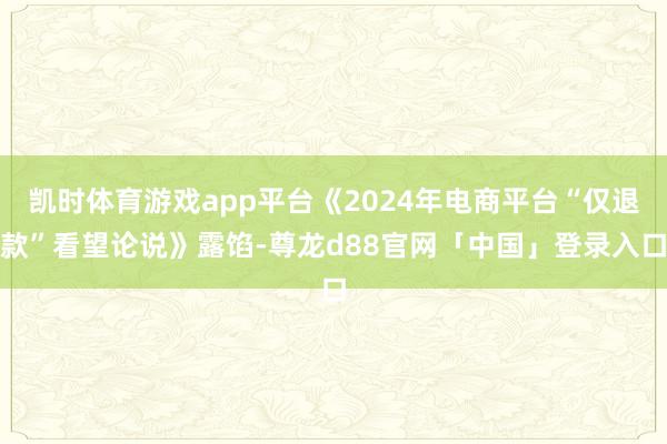 凯时体育游戏app平台《2024年电商平台“仅退款”看望论说》露馅-尊龙d88官网「中国」登录入口