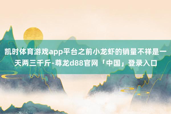 凯时体育游戏app平台之前小龙虾的销量不祥是一天两三千斤-尊龙d88官网「中国」登录入口