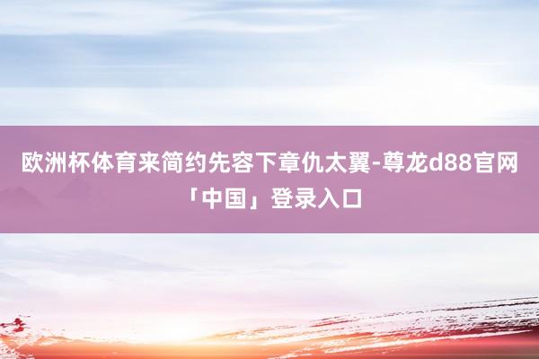 欧洲杯体育来简约先容下章仇太翼-尊龙d88官网「中国」登录入口