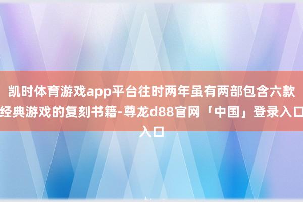 凯时体育游戏app平台往时两年虽有两部包含六款经典游戏的复刻书籍-尊龙d88官网「中国」登录入口
