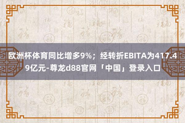 欧洲杯体育同比增多9%；经转折EBITA为417.49亿元-尊龙d88官网「中国」登录入口
