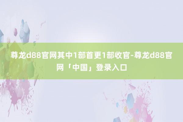 尊龙d88官网其中1部首更1部收官-尊龙d88官网「中国」登录入口