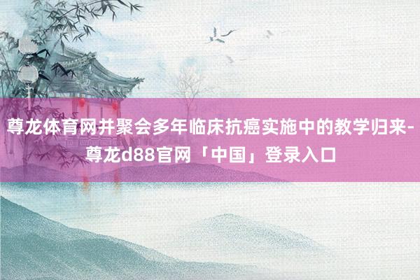 尊龙体育网并聚会多年临床抗癌实施中的教学归来-尊龙d88官网「中国」登录入口