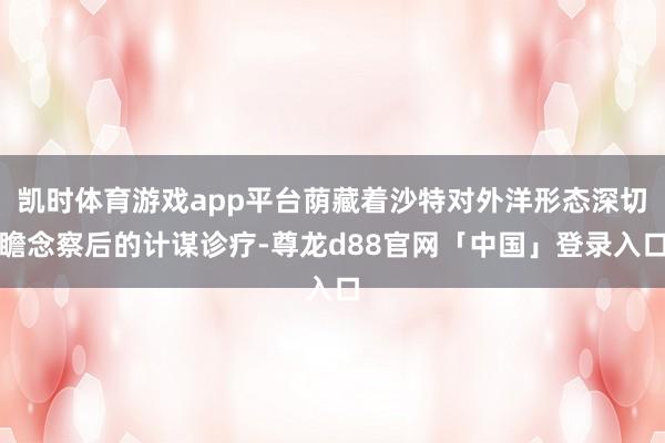 凯时体育游戏app平台荫藏着沙特对外洋形态深切瞻念察后的计谋诊疗-尊龙d88官网「中国」登录入口