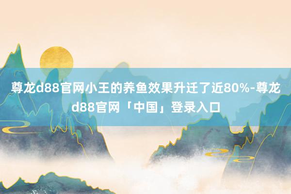 尊龙d88官网小王的养鱼效果升迁了近80%-尊龙d88官网「中国」登录入口
