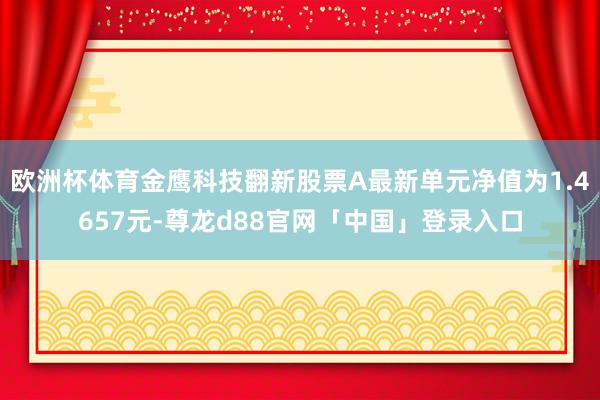 欧洲杯体育金鹰科技翻新股票A最新单元净值为1.4657元-尊龙d88官网「中国」登录入口