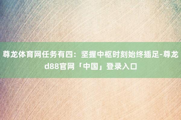 尊龙体育网任务有四：坚握中枢时刻始终插足-尊龙d88官网「中国」登录入口