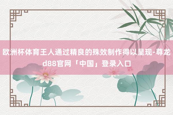 欧洲杯体育王人通过精良的殊效制作得以呈现-尊龙d88官网「中国」登录入口