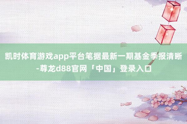 凯时体育游戏app平台笔据最新一期基金季报清晰-尊龙d88官网「中国」登录入口