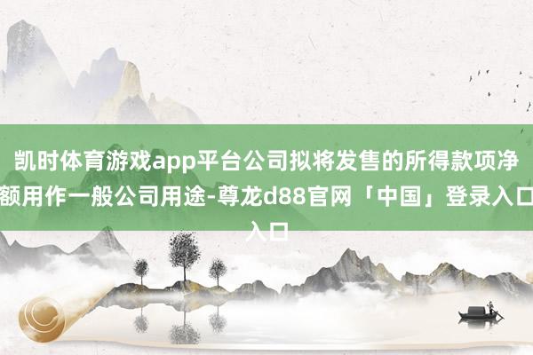 凯时体育游戏app平台公司拟将发售的所得款项净额用作一般公司用途-尊龙d88官网「中国」登录入口