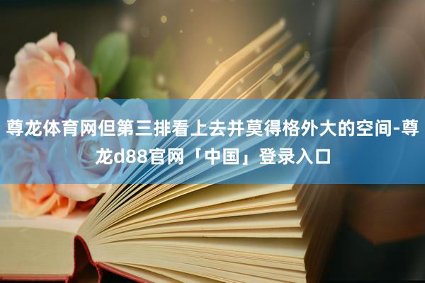 尊龙体育网但第三排看上去并莫得格外大的空间-尊龙d88官网「中国」登录入口