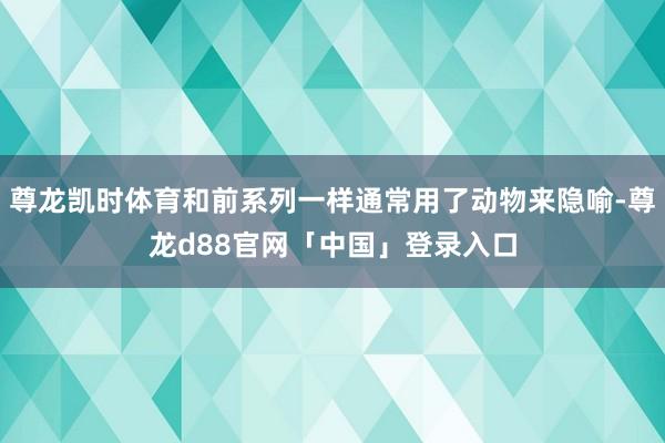 尊龙凯时体育和前系列一样通常用了动物来隐喻-尊龙d88官网「中国」登录入口