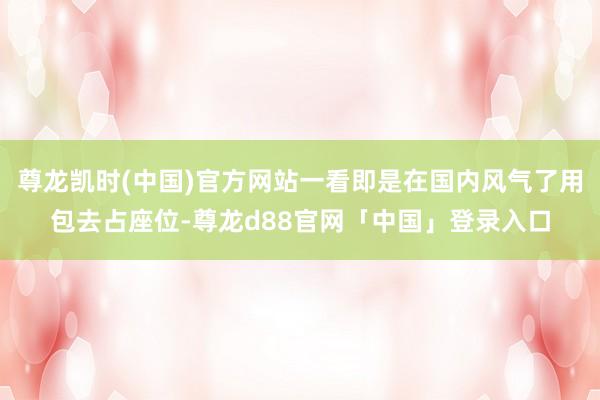 尊龙凯时(中国)官方网站一看即是在国内风气了用包去占座位-尊龙d88官网「中国」登录入口