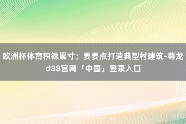 欧洲杯体育积铢累寸；要要点打造典型村建筑-尊龙d88官网「中国」登录入口