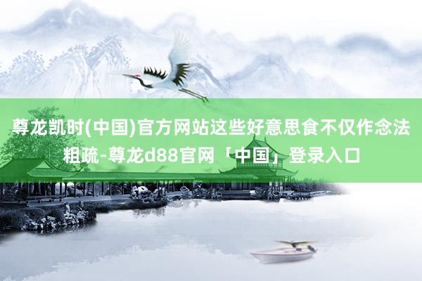 尊龙凯时(中国)官方网站这些好意思食不仅作念法粗疏-尊龙d88官网「中国」登录入口