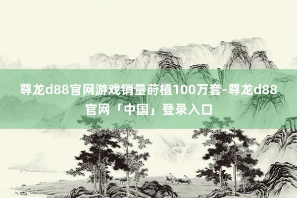 尊龙d88官网游戏销量莳植100万套-尊龙d88官网「中国」登录入口