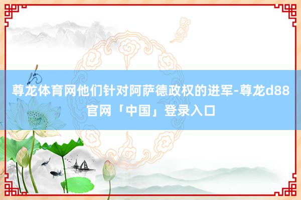 尊龙体育网他们针对阿萨德政权的进军-尊龙d88官网「中国」登录入口
