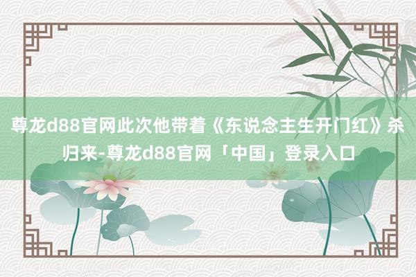 尊龙d88官网此次他带着《东说念主生开门红》杀归来-尊龙d88官网「中国」登录入口