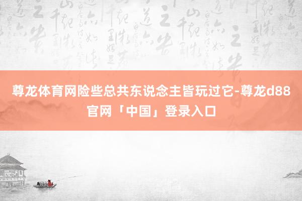尊龙体育网险些总共东说念主皆玩过它-尊龙d88官网「中国」登录入口