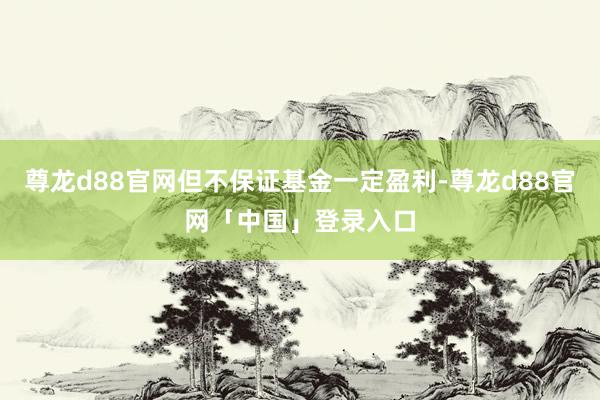 尊龙d88官网但不保证基金一定盈利-尊龙d88官网「中国」登录入口