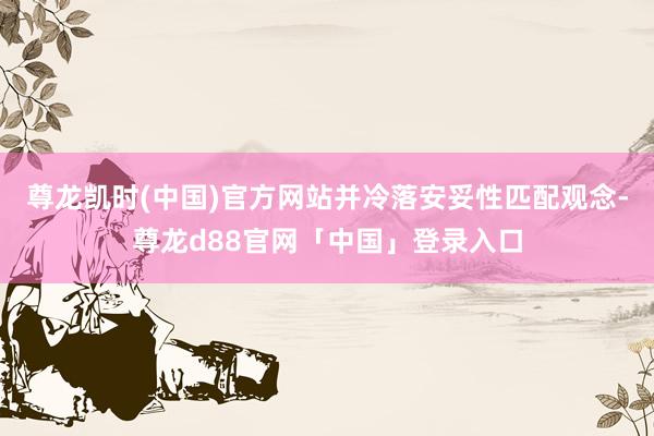 尊龙凯时(中国)官方网站并冷落安妥性匹配观念-尊龙d88官网「中国」登录入口