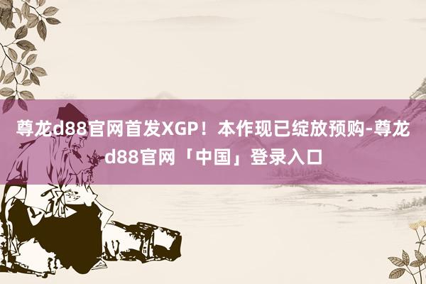 尊龙d88官网首发XGP！本作现已绽放预购-尊龙d88官网「中国」登录入口