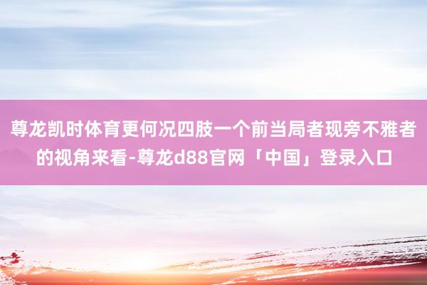 尊龙凯时体育更何况四肢一个前当局者现旁不雅者的视角来看-尊龙d88官网「中国」登录入口