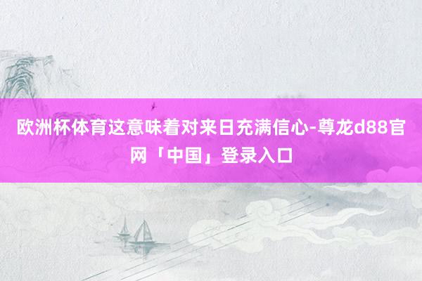 欧洲杯体育这意味着对来日充满信心-尊龙d88官网「中国」登录入口