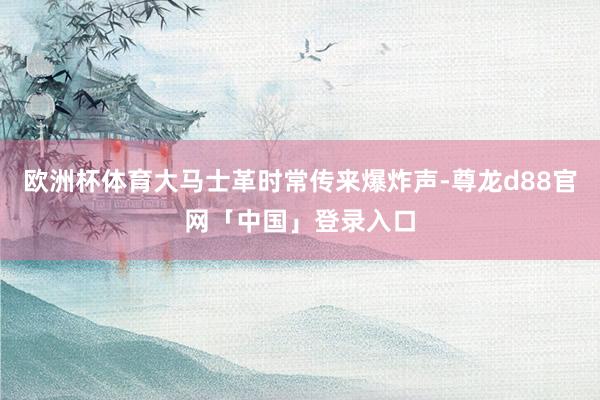 欧洲杯体育大马士革时常传来爆炸声-尊龙d88官网「中国」登录入口