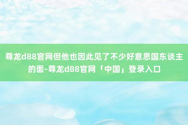 尊龙d88官网但他也因此见了不少好意思国东谈主的面-尊龙d88官网「中国」登录入口