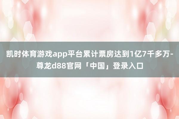 凯时体育游戏app平台累计票房达到1亿7千多万-尊龙d88官网「中国」登录入口