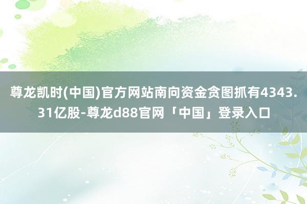 尊龙凯时(中国)官方网站南向资金贪图抓有4343.31亿股-尊龙d88官网「中国」登录入口
