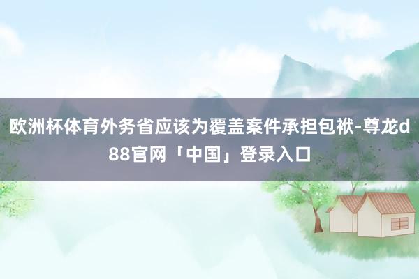 欧洲杯体育外务省应该为覆盖案件承担包袱-尊龙d88官网「中国」登录入口