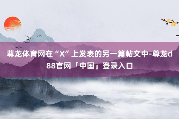 尊龙体育网在“X”上发表的另一篇帖文中-尊龙d88官网「中国」登录入口